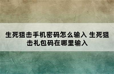 生死狙击手机密码怎么输入 生死狙击礼包码在哪里输入